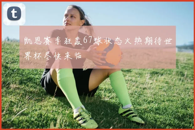 凯恩赛季狂轰67球状态火热期待世界杯尽快来临