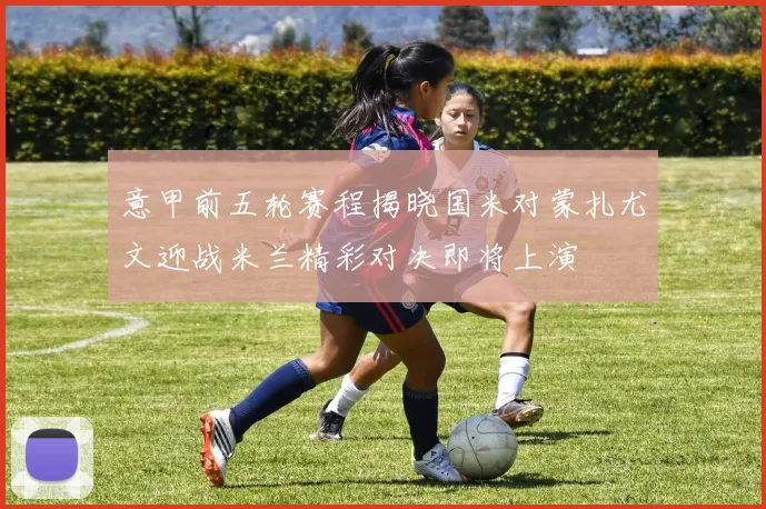 意甲前五轮赛程揭晓国米对蒙扎尤文迎战米兰精彩对决即将上演