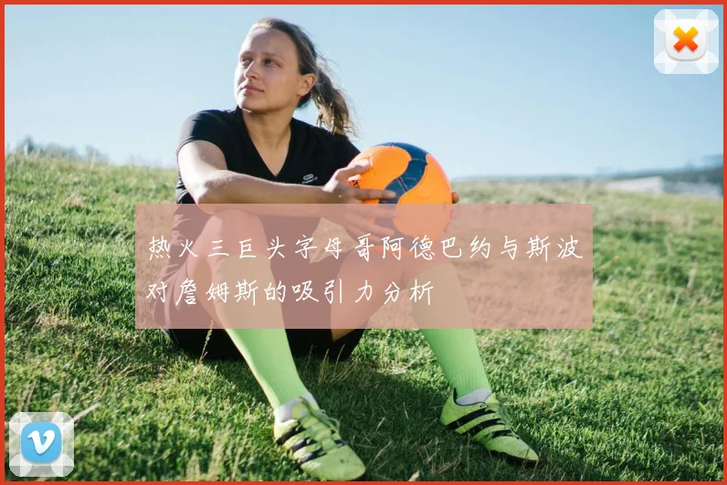 热火三巨头字母哥阿德巴约与斯波对詹姆斯的吸引力分析