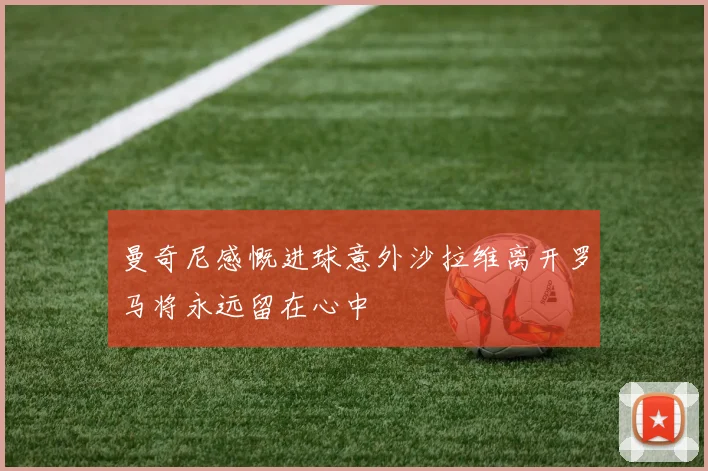 曼奇尼感慨进球意外沙拉维离开罗马将永远留在心中