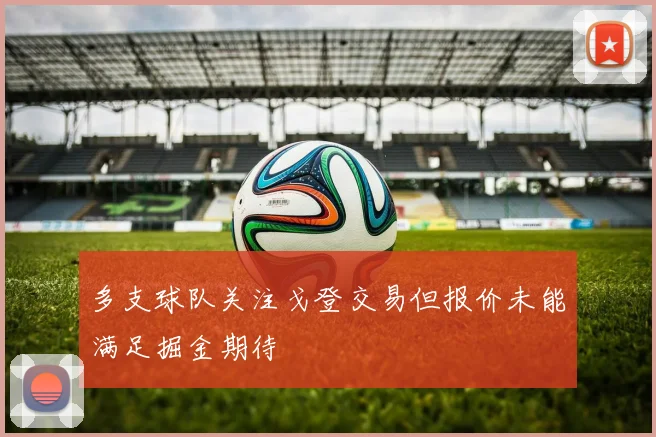 多支球队关注戈登交易但报价未能满足掘金期待