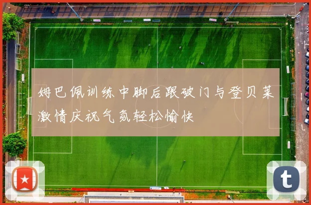 姆巴佩训练中脚后跟破门与登贝莱激情庆祝气氛轻松愉快