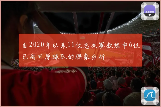 自2020年以来11位总决赛教练中6位已离开原球队的现象分析