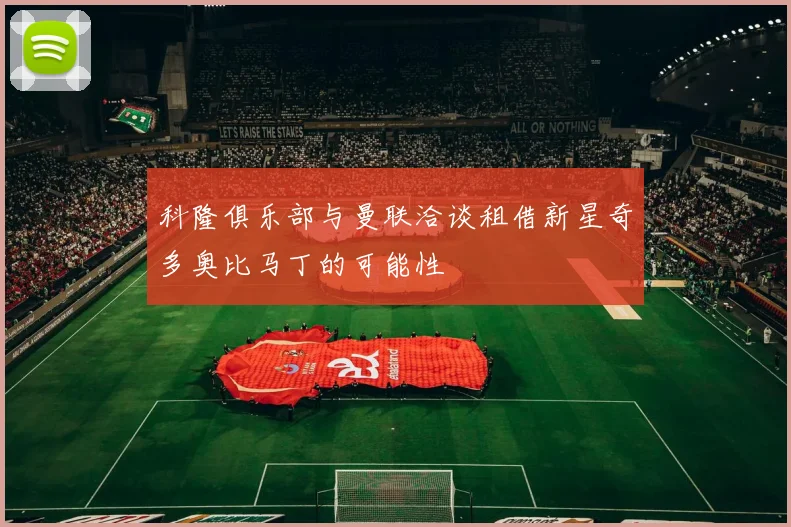 科隆俱乐部与曼联洽谈租借新星奇多奥比马丁的可能性