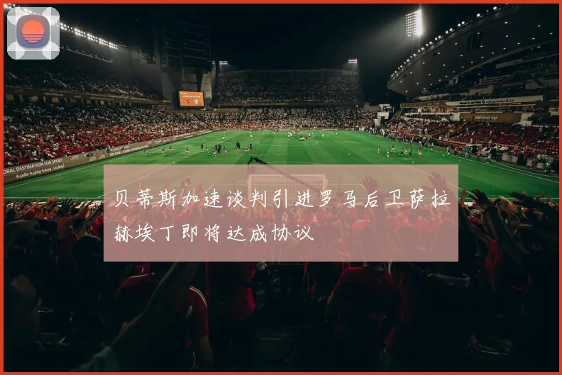 贝蒂斯加速谈判引进罗马后卫萨拉赫埃丁即将达成协议