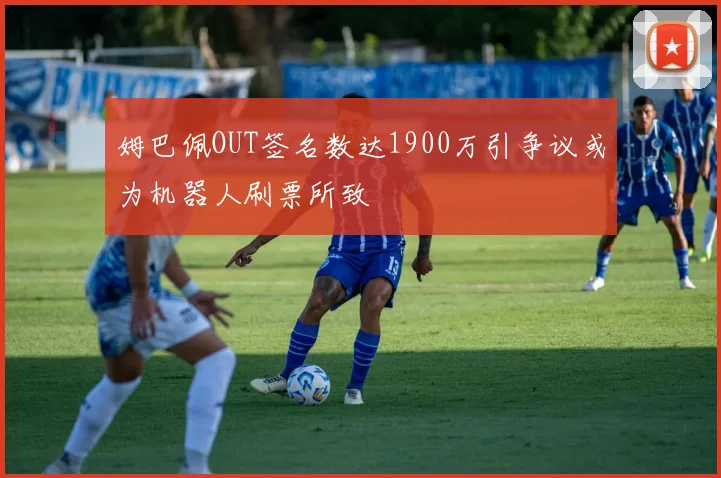 姆巴佩OUT签名数达1900万引争议或为机器人刷票所致