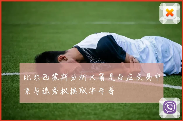 比尔西蒙斯分析火箭是否应交易申京与选秀权换取字母哥