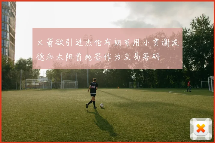 火箭欲引进杰伦布朗可用小贾谢泼德和太阳首轮签作为交易筹码