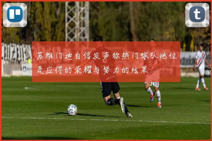 苏维门迪自信发声称热门球队地位是应得的荣耀与努力的结果