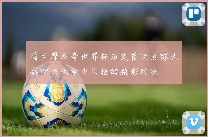 荷兰摩洛哥世界杯历史首次点球大战四次未命中门框的精彩对决