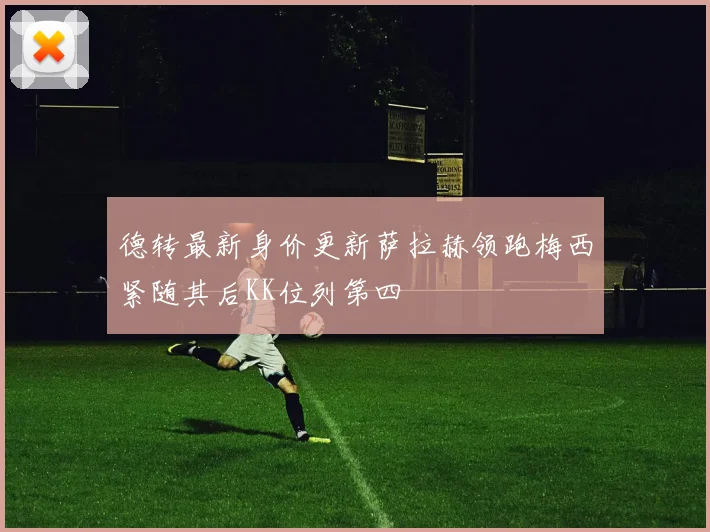 德转最新身价更新萨拉赫领跑梅西紧随其后KK位列第四