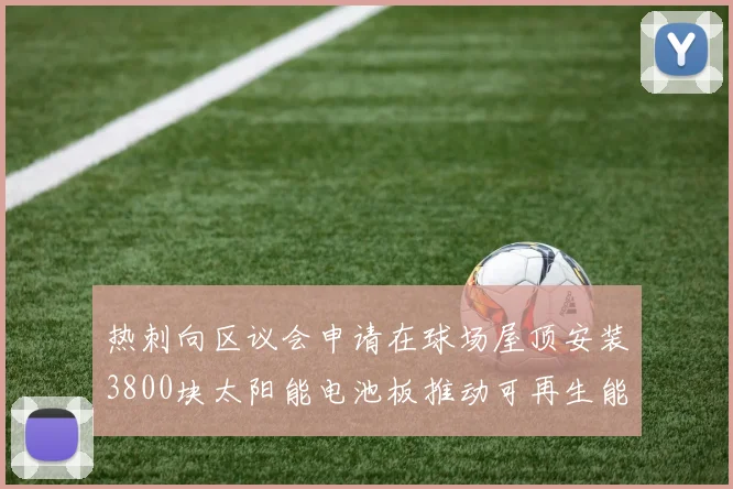 热刺向区议会申请在球场屋顶安装3800块太阳能电池板推动可再生能源发展