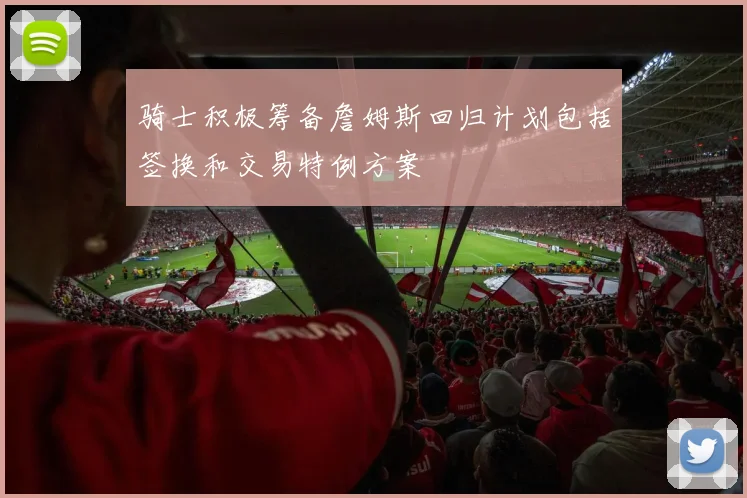骑士积极筹备詹姆斯回归计划包括签换和交易特例方案