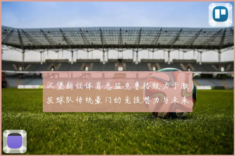 汉堡新任体育总监克鲁格致力于激发球队传统豪门的竞技潜力与未来发展