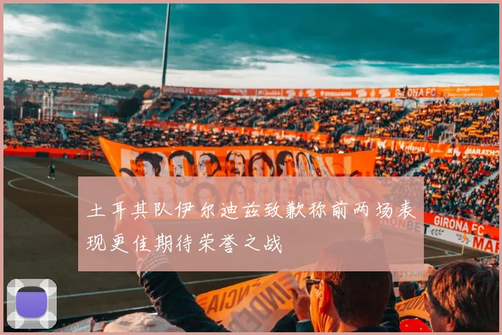 土耳其队伊尔迪兹致歉称前两场表现更佳期待荣誉之战