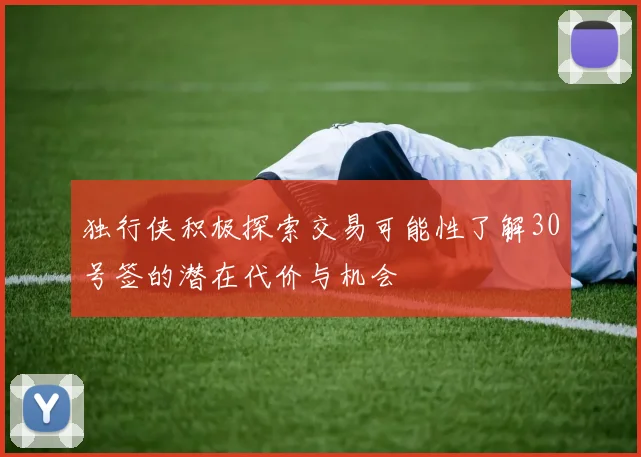 独行侠积极探索交易可能性了解30号签的潜在代价与机会