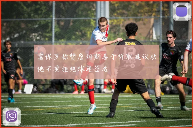 富保罗称赞詹姆斯善于听取建议劝他不要拒绝球迷签名