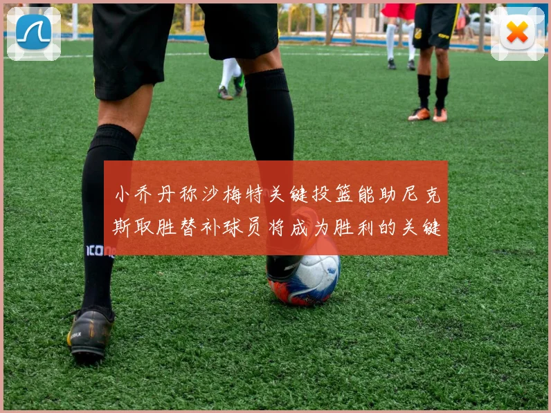 小乔丹称沙梅特关键投篮能助尼克斯取胜替补球员将成为胜利的关键因素