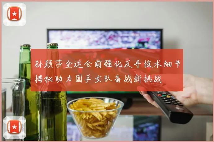 孙颖莎全运会前强化反手技术细节揭秘助力国乒女队备战新挑战