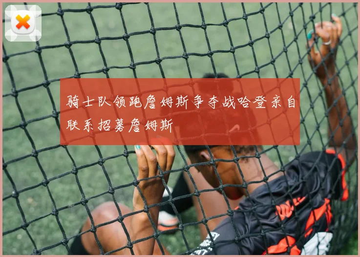骑士队领跑詹姆斯争夺战哈登亲自联系招募詹姆斯