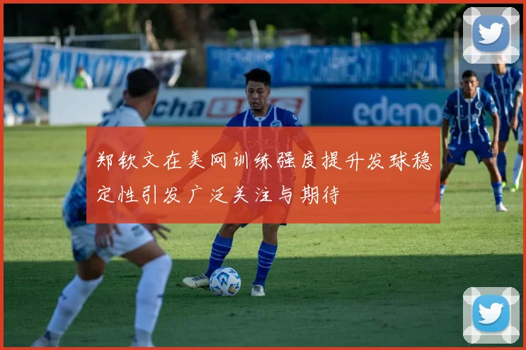 郑钦文在美网训练强度提升发球稳定性引发广泛关注与期待
