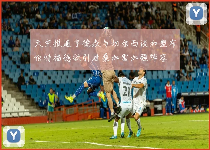 天空报道亨德森与切尔西谈加盟布伦特福德欲引进桑加雷加强阵容