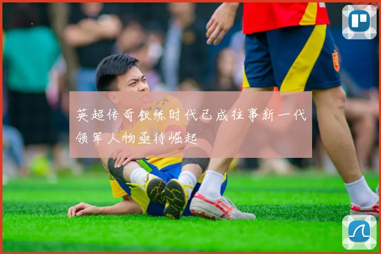 英超传奇教练时代已成往事新一代领军人物亟待崛起