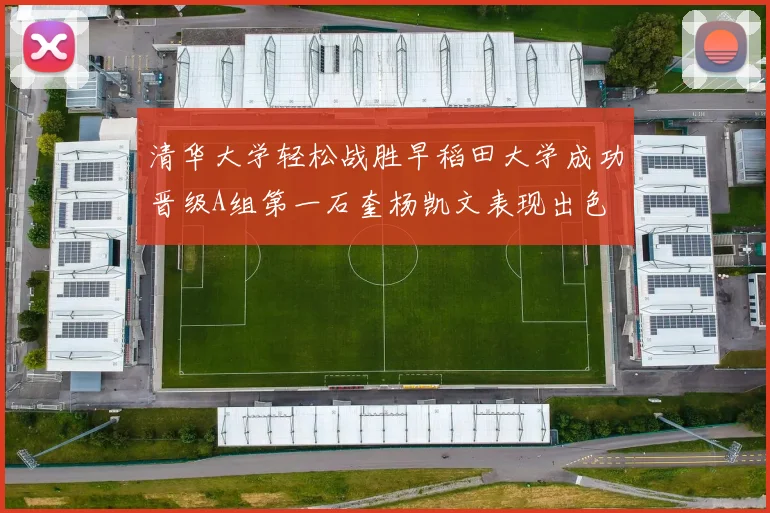 清华大学轻松战胜早稻田大学成功晋级A组第一石奎杨凯文表现出色